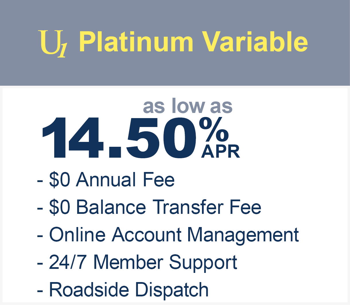 U1 Platinum variable as low as 14.50% APR with $0 balance transfer fee and no annual fee. Online account management and 24/7 member support.